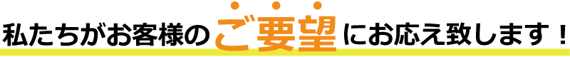 私たちがお客様のご要望にお応え致します