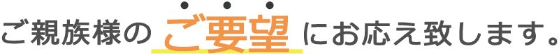 ご親族様のご要望にお応え致します